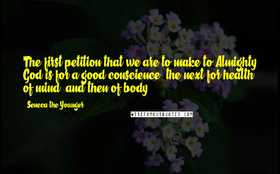 Seneca The Younger Quotes: The first petition that we are to make to Almighty God is for a good conscience, the next for health of mind, and then of body.