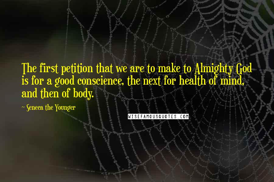 Seneca The Younger Quotes: The first petition that we are to make to Almighty God is for a good conscience, the next for health of mind, and then of body.