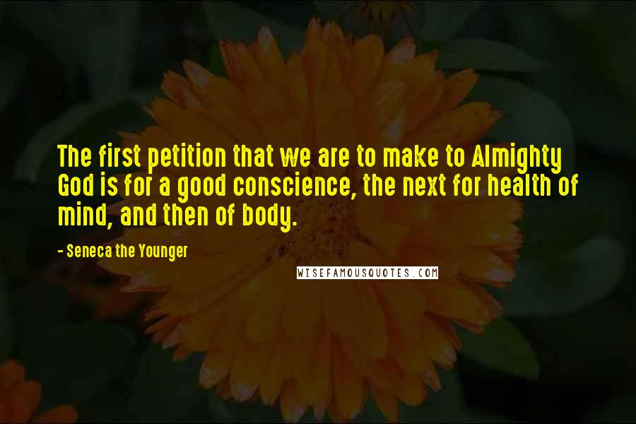 Seneca The Younger Quotes: The first petition that we are to make to Almighty God is for a good conscience, the next for health of mind, and then of body.