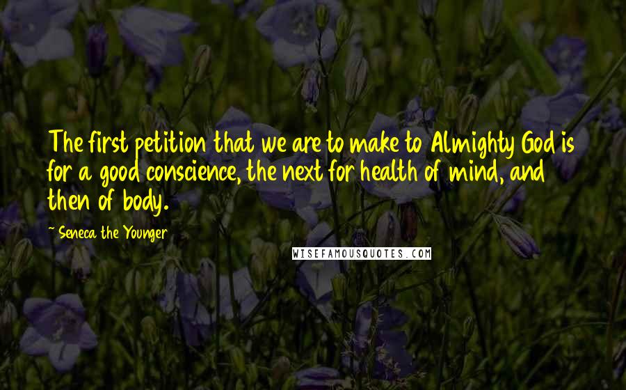 Seneca The Younger Quotes: The first petition that we are to make to Almighty God is for a good conscience, the next for health of mind, and then of body.