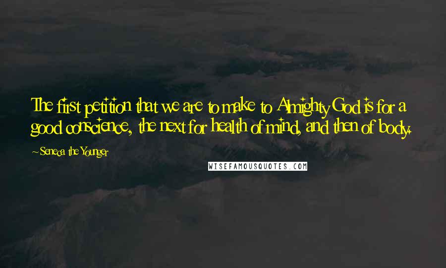 Seneca The Younger Quotes: The first petition that we are to make to Almighty God is for a good conscience, the next for health of mind, and then of body.