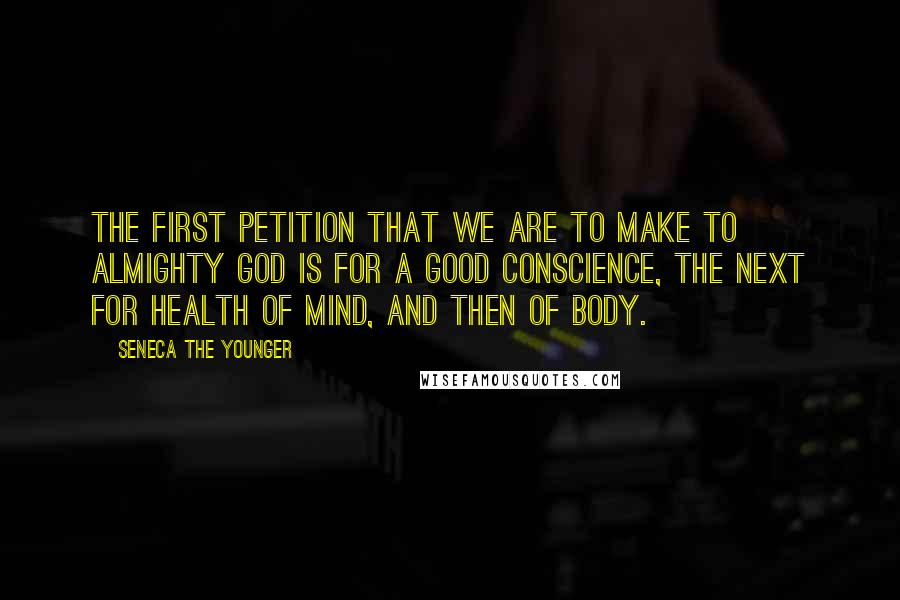 Seneca The Younger Quotes: The first petition that we are to make to Almighty God is for a good conscience, the next for health of mind, and then of body.