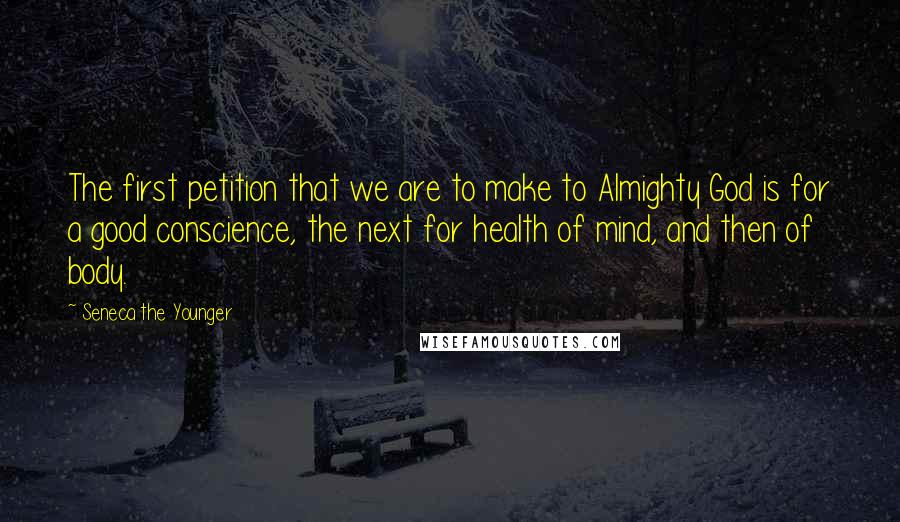 Seneca The Younger Quotes: The first petition that we are to make to Almighty God is for a good conscience, the next for health of mind, and then of body.