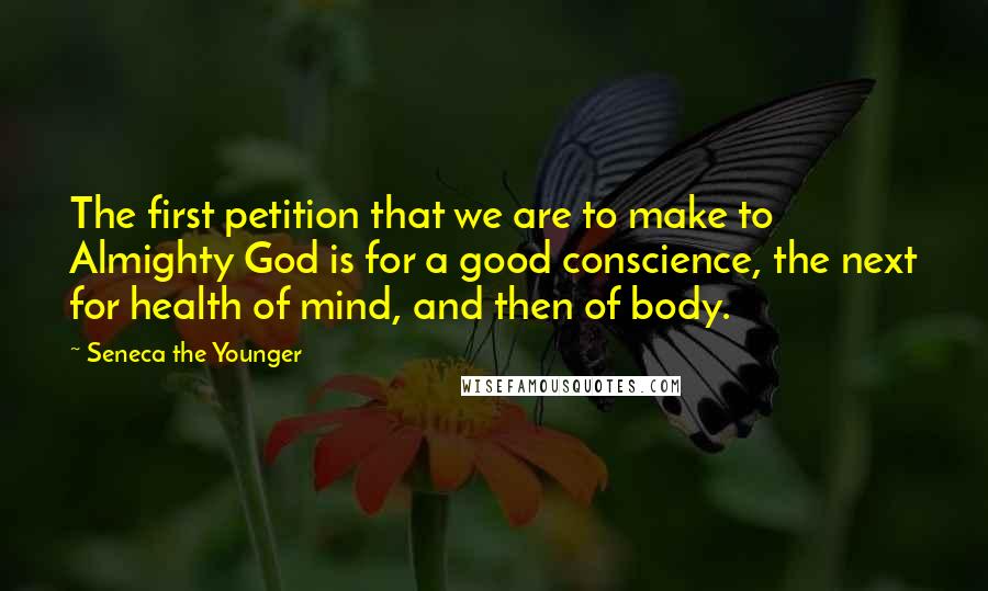 Seneca The Younger Quotes: The first petition that we are to make to Almighty God is for a good conscience, the next for health of mind, and then of body.