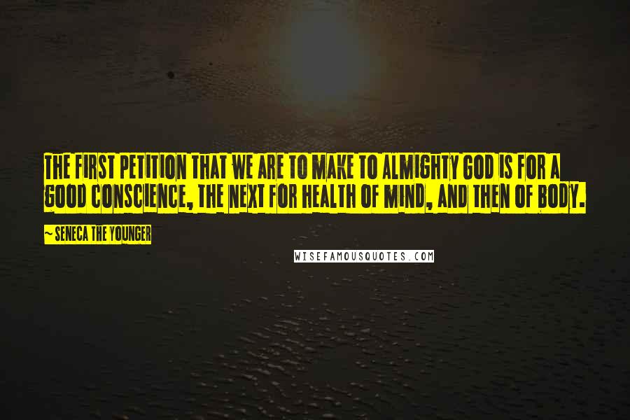 Seneca The Younger Quotes: The first petition that we are to make to Almighty God is for a good conscience, the next for health of mind, and then of body.