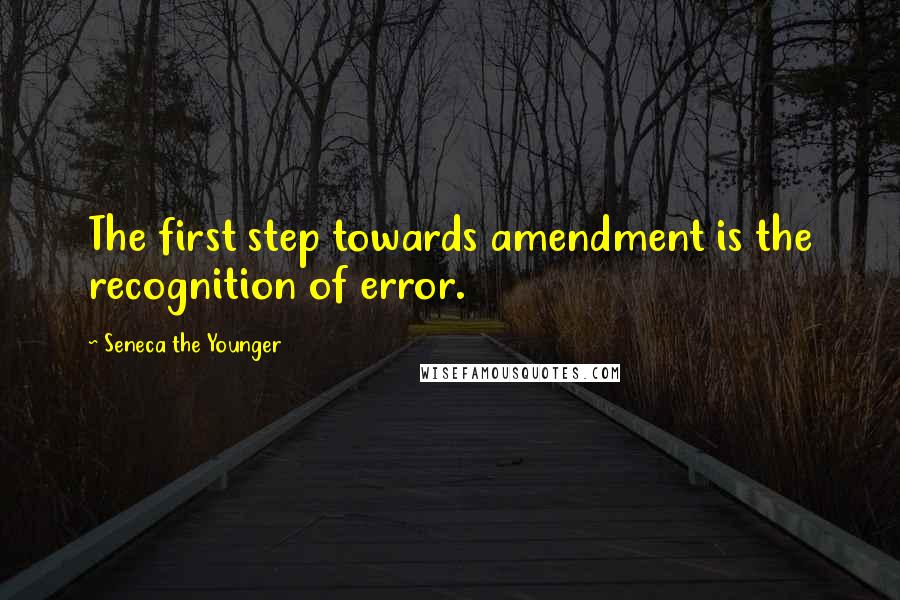Seneca The Younger Quotes: The first step towards amendment is the recognition of error.