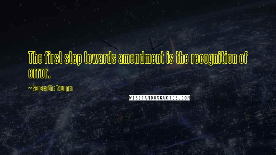 Seneca The Younger Quotes: The first step towards amendment is the recognition of error.