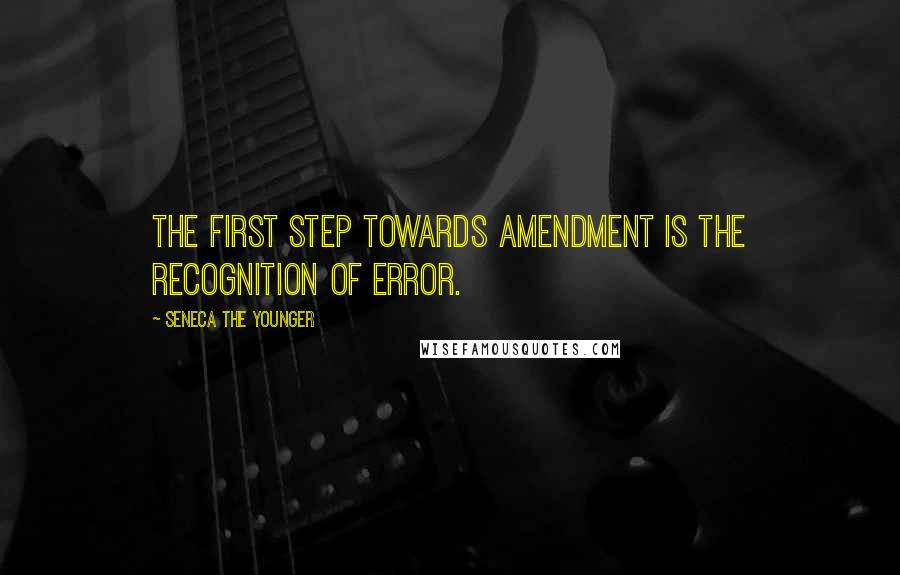 Seneca The Younger Quotes: The first step towards amendment is the recognition of error.