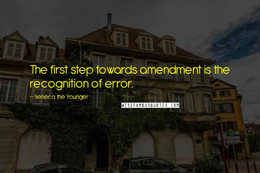 Seneca The Younger Quotes: The first step towards amendment is the recognition of error.