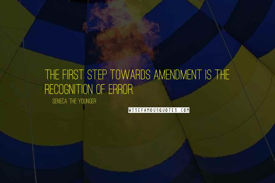 Seneca The Younger Quotes: The first step towards amendment is the recognition of error.