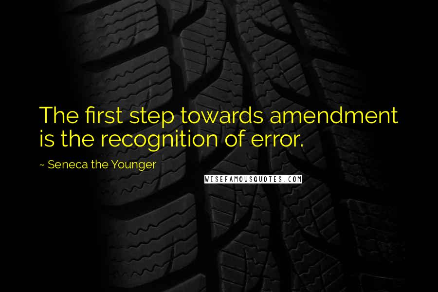 Seneca The Younger Quotes: The first step towards amendment is the recognition of error.