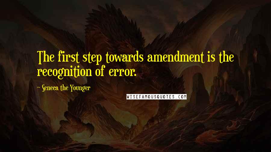 Seneca The Younger Quotes: The first step towards amendment is the recognition of error.