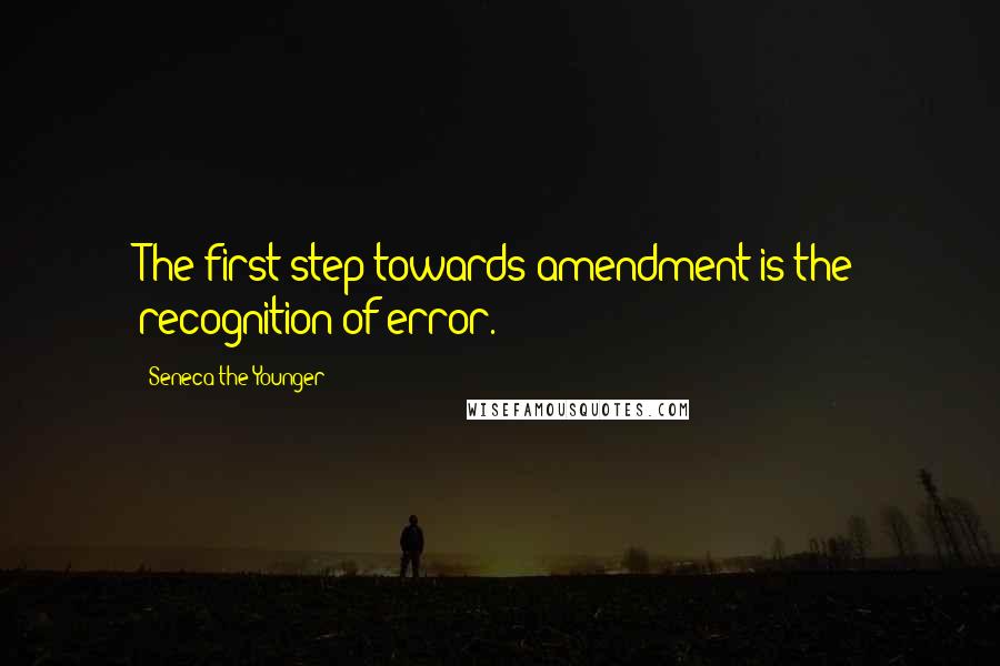 Seneca The Younger Quotes: The first step towards amendment is the recognition of error.