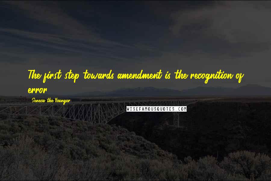 Seneca The Younger Quotes: The first step towards amendment is the recognition of error.
