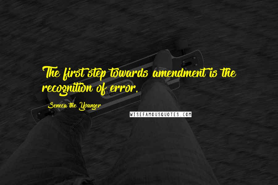 Seneca The Younger Quotes: The first step towards amendment is the recognition of error.