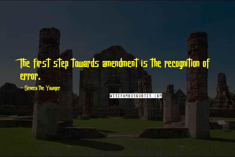 Seneca The Younger Quotes: The first step towards amendment is the recognition of error.