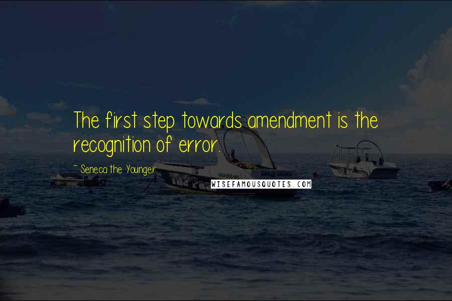 Seneca The Younger Quotes: The first step towards amendment is the recognition of error.