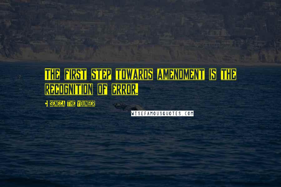 Seneca The Younger Quotes: The first step towards amendment is the recognition of error.