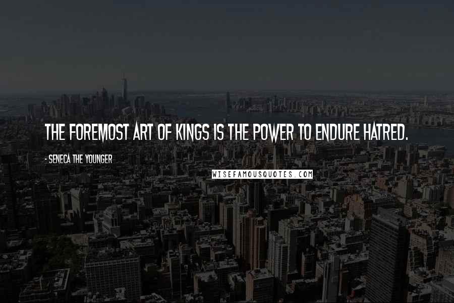 Seneca The Younger Quotes: The foremost art of Kings is the power to endure hatred.