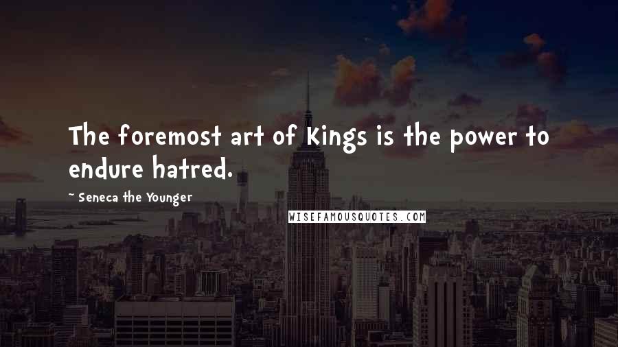 Seneca The Younger Quotes: The foremost art of Kings is the power to endure hatred.