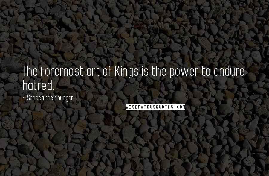 Seneca The Younger Quotes: The foremost art of Kings is the power to endure hatred.