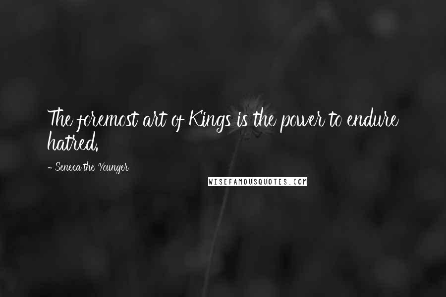 Seneca The Younger Quotes: The foremost art of Kings is the power to endure hatred.