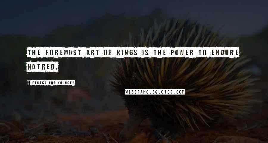 Seneca The Younger Quotes: The foremost art of Kings is the power to endure hatred.