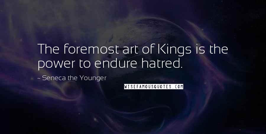 Seneca The Younger Quotes: The foremost art of Kings is the power to endure hatred.