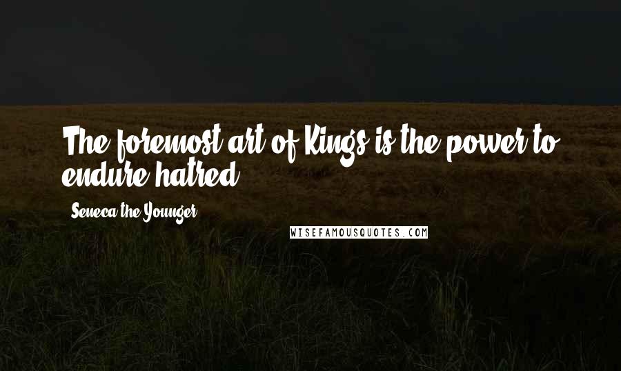 Seneca The Younger Quotes: The foremost art of Kings is the power to endure hatred.