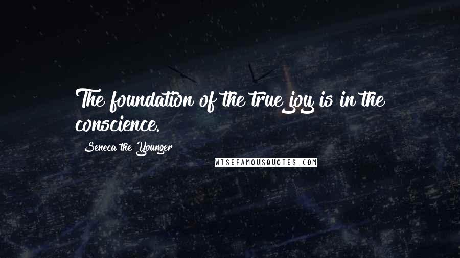 Seneca The Younger Quotes: The foundation of the true joy is in the conscience.