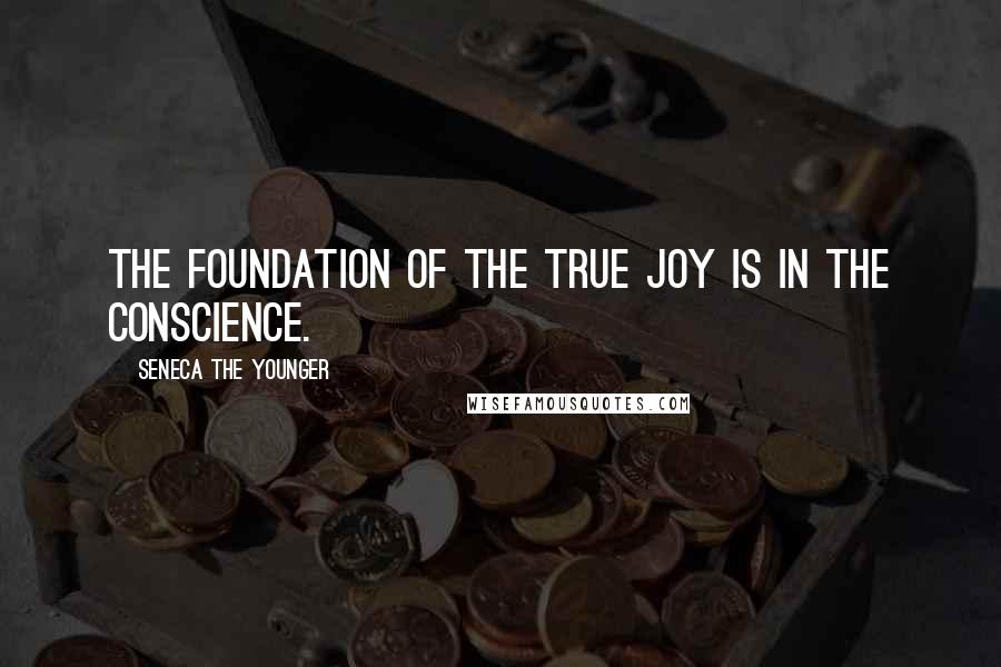 Seneca The Younger Quotes: The foundation of the true joy is in the conscience.