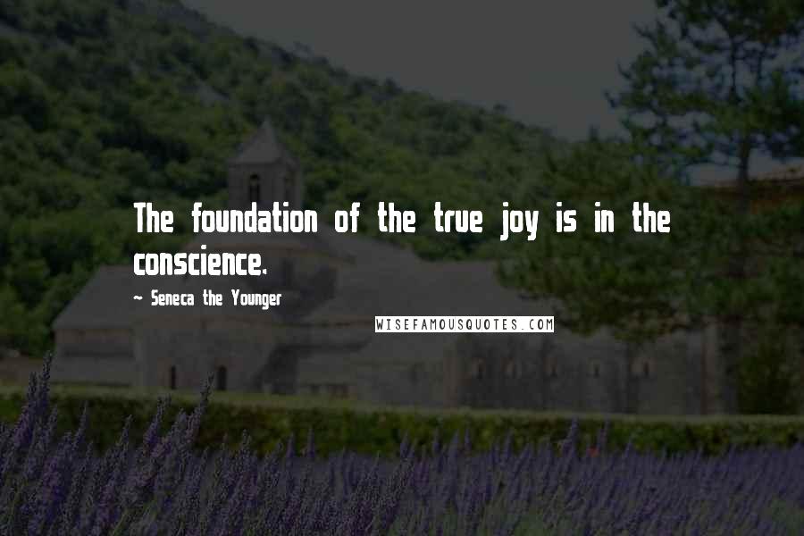 Seneca The Younger Quotes: The foundation of the true joy is in the conscience.