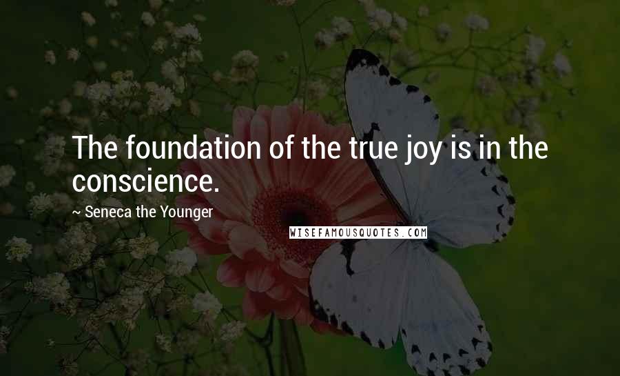 Seneca The Younger Quotes: The foundation of the true joy is in the conscience.