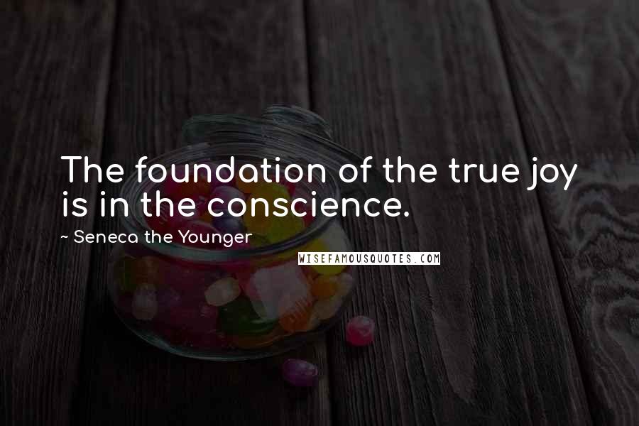 Seneca The Younger Quotes: The foundation of the true joy is in the conscience.