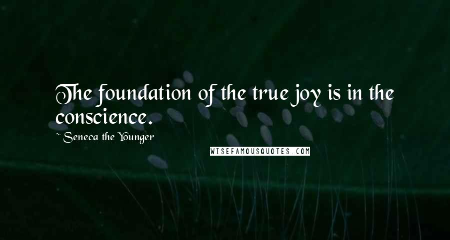 Seneca The Younger Quotes: The foundation of the true joy is in the conscience.