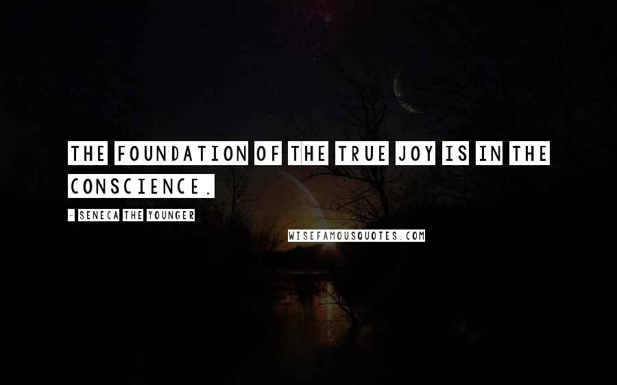 Seneca The Younger Quotes: The foundation of the true joy is in the conscience.