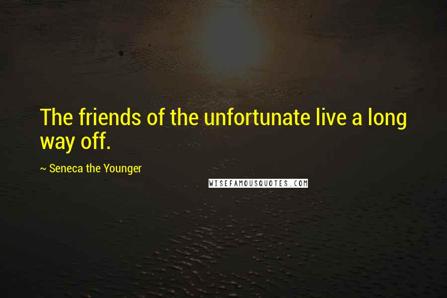 Seneca The Younger Quotes: The friends of the unfortunate live a long way off.