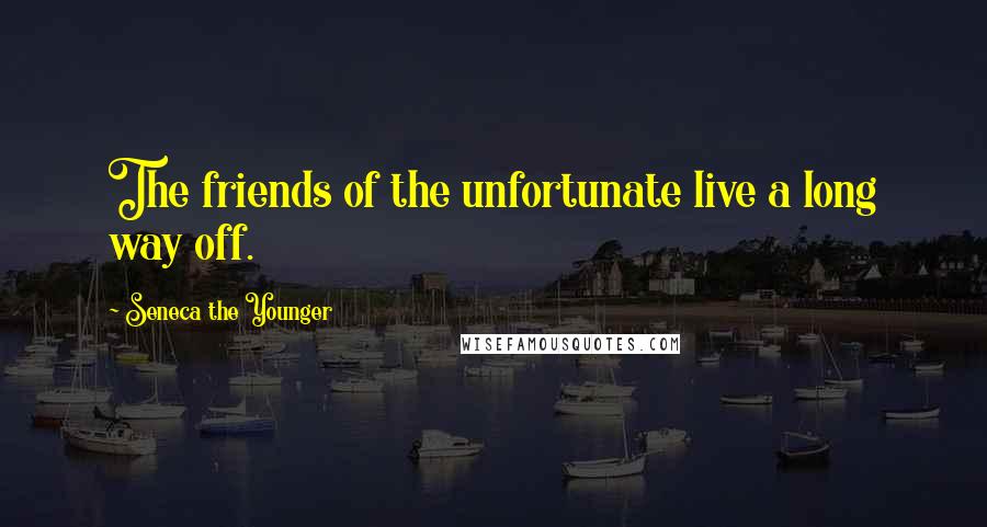 Seneca The Younger Quotes: The friends of the unfortunate live a long way off.