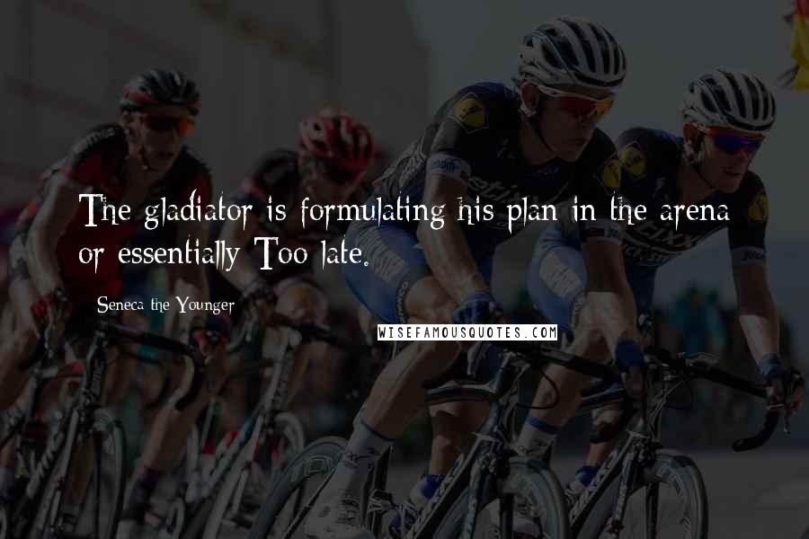 Seneca The Younger Quotes: The gladiator is formulating his plan in the arena or essentially Too late.