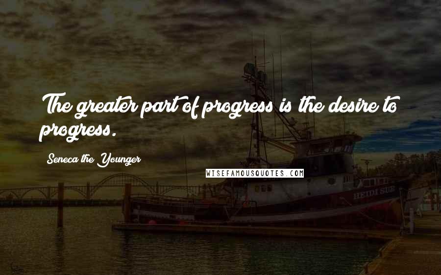 Seneca The Younger Quotes: The greater part of progress is the desire to progress.