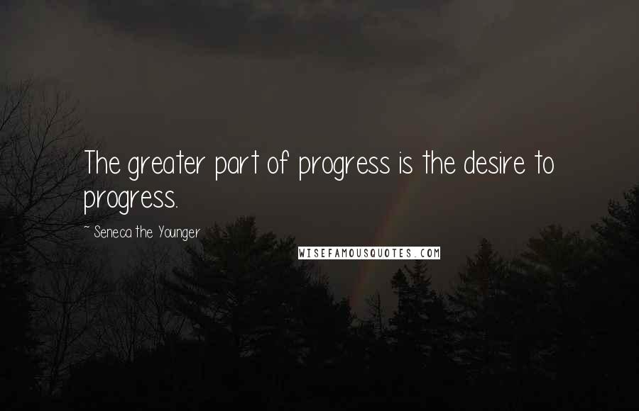Seneca The Younger Quotes: The greater part of progress is the desire to progress.