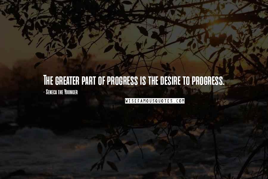 Seneca The Younger Quotes: The greater part of progress is the desire to progress.