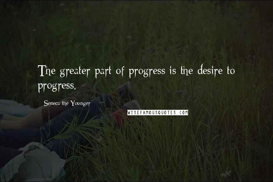 Seneca The Younger Quotes: The greater part of progress is the desire to progress.