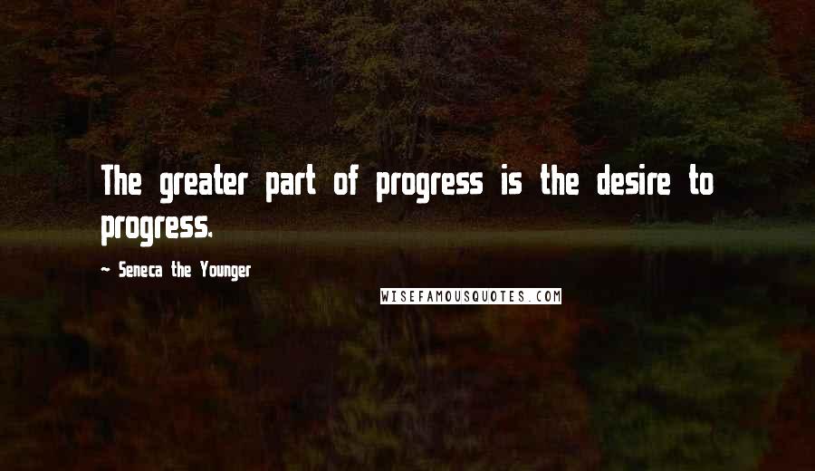 Seneca The Younger Quotes: The greater part of progress is the desire to progress.
