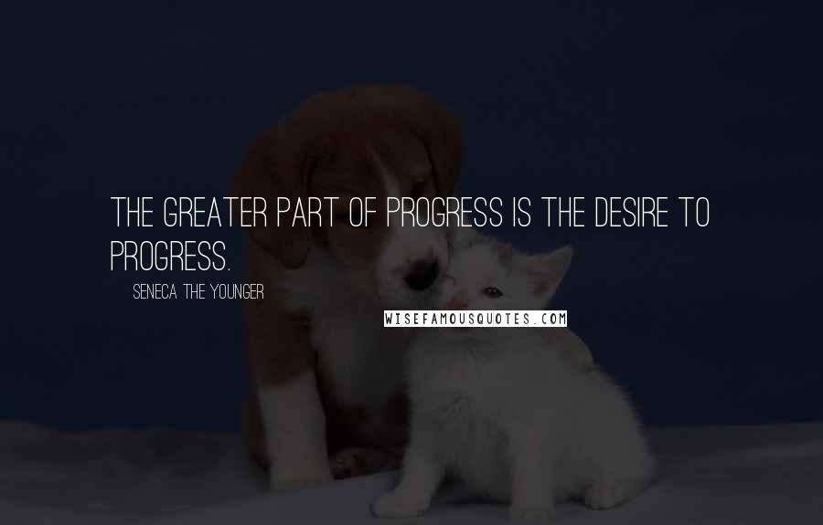 Seneca The Younger Quotes: The greater part of progress is the desire to progress.