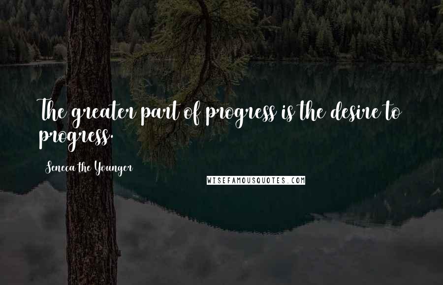 Seneca The Younger Quotes: The greater part of progress is the desire to progress.