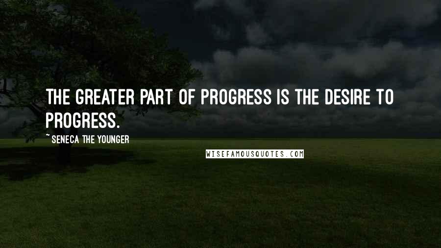 Seneca The Younger Quotes: The greater part of progress is the desire to progress.