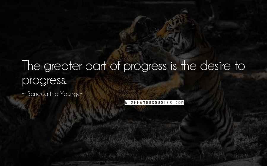 Seneca The Younger Quotes: The greater part of progress is the desire to progress.