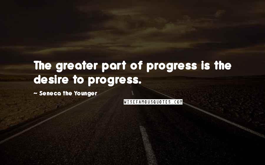 Seneca The Younger Quotes: The greater part of progress is the desire to progress.