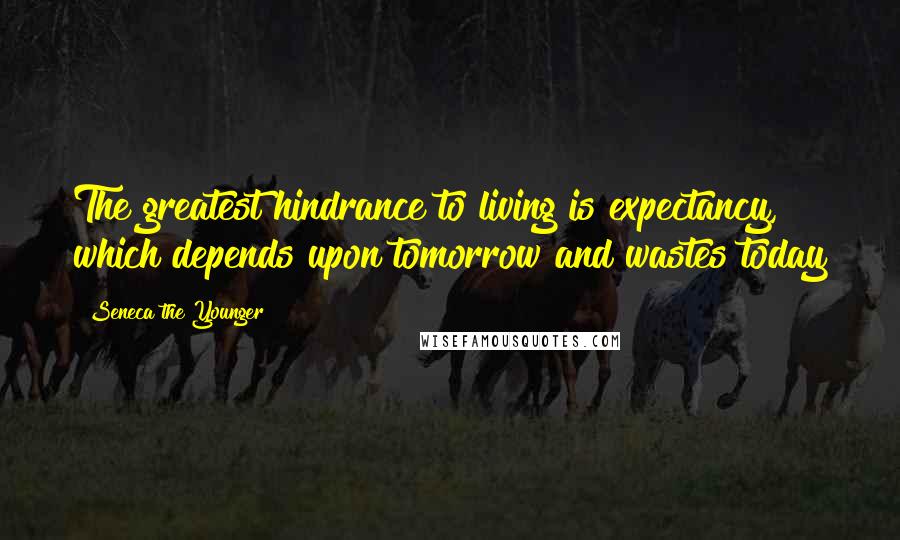 Seneca The Younger Quotes: The greatest hindrance to living is expectancy, which depends upon tomorrow and wastes today